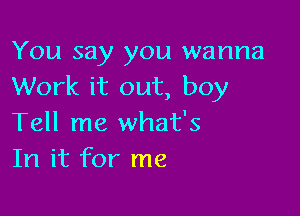 You say you wanna
Work it out, boy

Tell me what's
In it for me