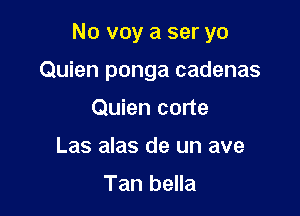 No voy a ser yo

Quien ponga cadenas
Quien corte
Las alas de un ave

Tan bella