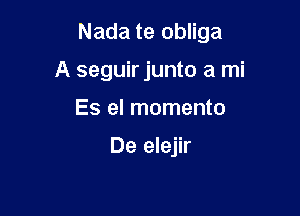 Nada te obliga

A seguirjunto a mi
Es el momento

De elejir