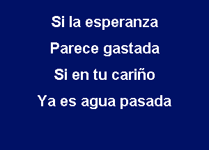 Si la esperanza
Parece gastada

Si en tu carifm

Ya es agua pasada