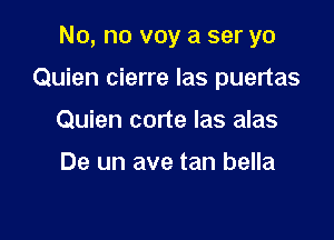 No, no voy a ser yo

Quien cierre las puertas

Quien corte las alas

De un ave tan bella