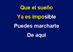 Que el suetio

Ya es imposible

Puedes marcharte

De aqui