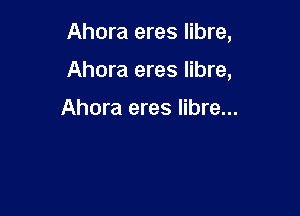 Ahora eres libre,

Ahora eres libre,

Ahora eres libre...