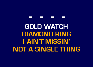 GOLD WATCH

DIAMOND RING
I AIN'T MISSIN'

NOT A SINGLE THING