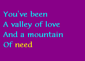 You've been
A valley of love

And a mountain
Of need