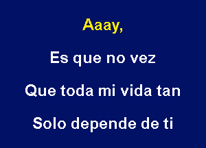 Aaay,
Es que no vez

Que toda mi Vida tan

Solo depende de ti