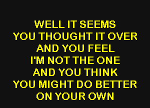 WELL IT SEEMS
YOU THOUGHT IT OVER
AND YOU FEEL
I'M NOT THEONE
AND YOU THINK
YOU MIGHT D0 BETTER
ON YOUR OWN