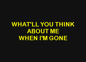 WHAT'LL YOU THINK

ABOUT ME
WHEN I'M GONE