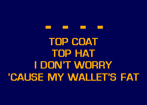 TOP COAT

TOP HAT
I DON'T WORRY

CAUSE MY WALLET'S FAT