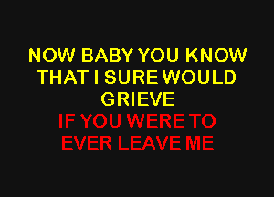 NOW BABY YOU KNOW
THAT I SURE WOULD

GRIEVE