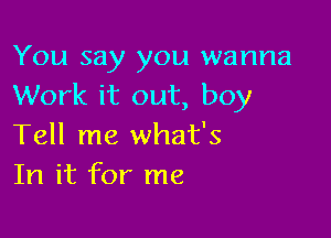 You say you wanna
Work it out, boy

Tell me what's
In it for me