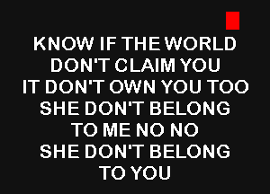 KNOW IFTHEWORLD
DON'TCLAIM YOU
IT DON'T OWN YOU TOO
SHE DON'T BELONG
TO ME N0 N0
SHE DON'T BELONG
TO YOU