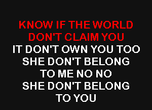 IT DON'T OWN YOU TOO
SHE DON'T BELONG
TO ME N0 N0
SHE DON'T BELONG
TO YOU