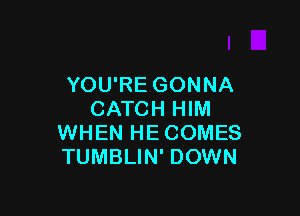 YOU'RE GONNA

CATCH HIM
WHEN HECOMES
TUMBLIN' DOWN
