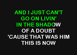 AND IJUST CAN'T
GO ON LIVIN'
IN THE SHADOW

OF A DOUBT
'CAUSETHAT WAS HIM
THIS IS NOW