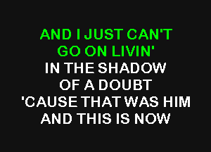 AND IJUST CAN'T
GO ON LIVIN'
IN THE SHADOW

OF A DOUBT
'CAUSETHAT WAS HIM
AND THIS IS NOW