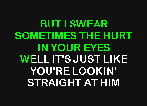 BUT I SWEAR
SOMETIMES THE HURT
IN YOUR EYES
WELL IT'SJUST LIKE
YOU'RE LOOKIN'
STRAIGHT AT HIM