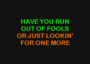 HAVE YOU RUN
OUT OF FOOLS

ORJUST LOOKIN'
FOR ONE MORE