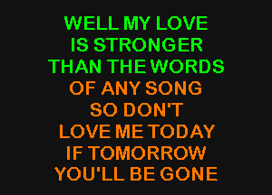 WELL MY LOVE
IS STRONGER
THAN THEWORDS
OF ANY SONG
SO DON'T
LOVE METODAY

IFTOMORROW
YOU'LL BE GONE l
