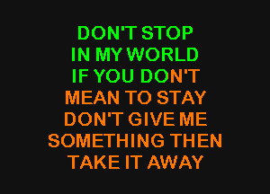 DON'T STOP
IN MY WORLD
IF YOU DON'T
MEAN TO STAY
DON'T GIVE ME
SOMETHING THEN

TAKE IT AWAY l