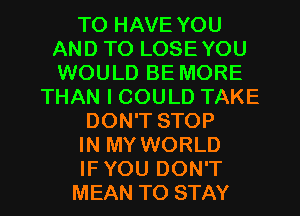 TO HAVE YOU
AND TO LOSE YOU
WOULD BE MORE

THAN I COULD TAKE
DON'T STOP

IN MY WORLD

IF YOU DON'T

MEAN TO STAY