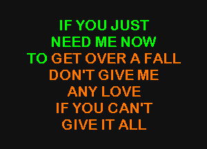IF YOU JUST
NEED ME NOW
TO GET OVER A FALL

DON'T GIVE ME
ANY LOVE
IF YOU CAN'T
GIVE IT ALL