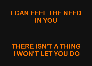 I CAN FEEL THE NEED
IN YOU

THERE ISN'T A THING
I WON'T LET YOU DO