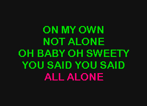 ON MY OWN
NOT ALONE

OH BABY OH SWEETY
YOU SAID YOU SAID