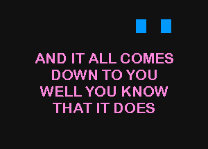 AND IT ALL COMES

DOWN TO YOU
WELL YOU KNOW
THAT IT DOES