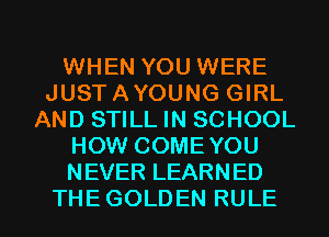 WHEN YOU WERE
JUSTAYOUNG GIRL
ANDSTHLJNSCHOOL
HOW COME YOU
NEVERLEARNED

THEGOLDEN RULE l