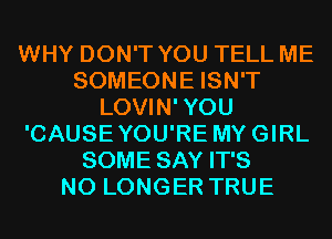 WHY DON'T YOU TELL ME
SOMEONE ISN'T
LOVIN'YOU
'CAUSEYOU'RE MYGIRL
SOME SAY IT'S
NO LONGER TRUE