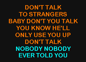 DON'T TALK
TO STRANGERS
BABY DON'T YOU TALK
YOU KNOW HE'LL
ONLYUSEYOUUP
DON'T TALK

NOBODY NOBODY
EVER TOLD YOU