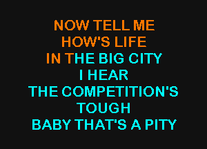 NOW TELL ME
HOW'S LIFE
IN THE BIG CITY
l HEAR
THE COMPETITION'S
TOUGH
BABY THAT'S A PITY