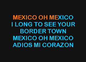 MEXICO OH MEXICO
ILONG TO SEE YOUR
BORDER TOWN
MEXICO OH MEXICO
ADIOS Ml CORAZON