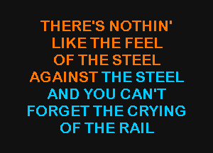 THERE'S NOTHIN'
LIKETHE FEEL
OF THE STEEL

AGAINST THE STEEL
AND YOU CAN'T
FORGET THE CRYING
OF THE RAIL