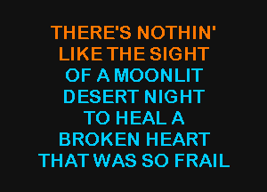 THERE'S NOTHIN'
LIKETHESIGHT
OF AMOONLIT
DESERT NIGHT

TO HEALA
BROKEN HEART
THAT WAS SO FRAIL