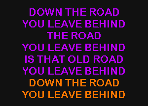 DOWN THE ROAD
YOU LEAVE BEHIND