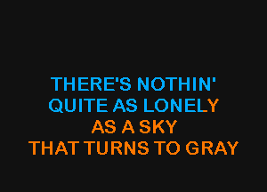 THERE'S NOTHIN'

QUITE AS LONELY
AS A SKY
THAT TURNS TO GRAY
