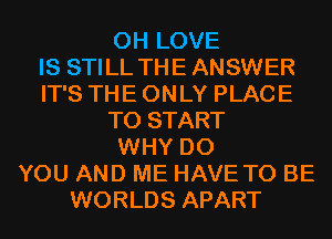 0H LOVE
IS STILL THEANSWER
IT'S THE ONLY PLACE
TO START
WHY DO
YOU AND ME HAVE TO BE
WORLDS APART