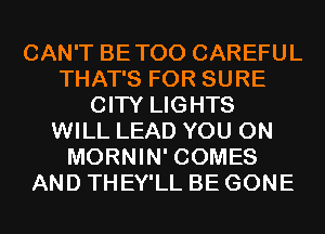 CAN'T BETOO CAREFUL
THAT'S FOR SURE
CITY LIGHTS
WILL LEAD YOU ON
MORNIN' COMES
AND THEY'LL BE GONE
