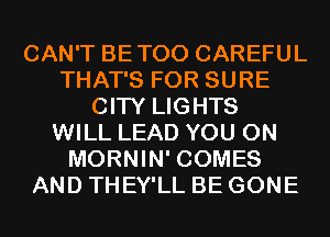 CAN'T BETOO CAREFUL
THAT'S FOR SURE
CITY LIGHTS
WILL LEAD YOU ON
MORNIN' COMES
AND THEY'LL BE GONE