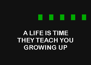 A LIFE IS TIME
THEY TEACH YOU
GROWING UP