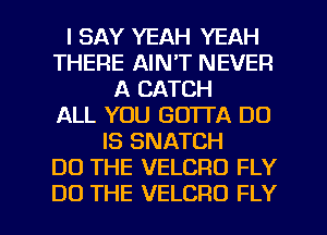 I SAY YEAH YEAH
THERE AIN'T NEVER
A CATCH
ALL YOU GOTTA DO
IS SNATCH
DO THE VELCRO FLY

DO THE VELCRO FLY l