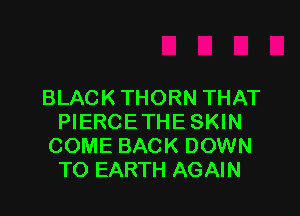 BLACK THORN THAT

PIERCETHE SKIN
COME BACK DOWN
TO EARTH AGAIN