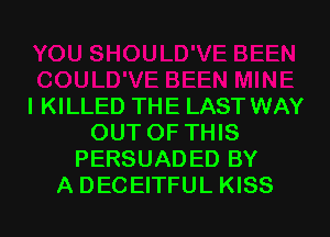l KILLED THE LAST WAY
OUT OF THIS
PERSUADED BY
A DECEITFUL KISS