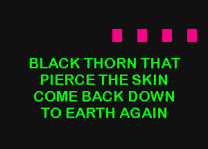BLACK THORN THAT

PIERCETHE SKIN
COME BACK DOWN
TO EARTH AGAIN