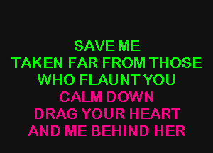 SAVE ME
TAKEN FAR FROM THOSE

WHO FLAUNT YOU