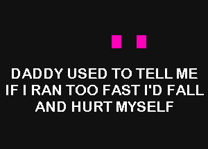 DADDY USED TO TELL ME
IF I RAN T00 FAST I'D FALL
AND HURT MYSELF