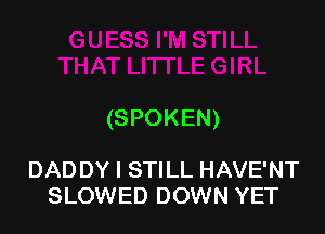 (SPOKEN)

DADDY I STILL HAVE'NT
SLOWED DOWN YET