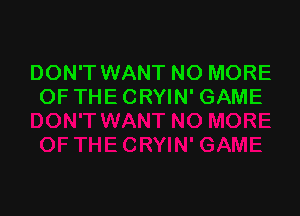 DON'T WANT NO MORE
OF THE CRYIN' GAME